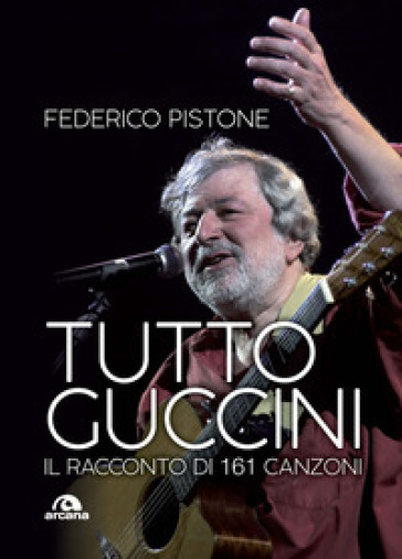 Tutto Guccini. Il racconto di 161 canzoni - Federico Pistone