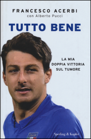 Tutto bene. La mia doppia vittoria sul tumore - Francesco Acerbi - Alberto Pucci