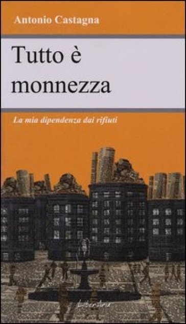 Tutto è monnezza. La mia dipendenza dai rifiuti - Antonio Castagna