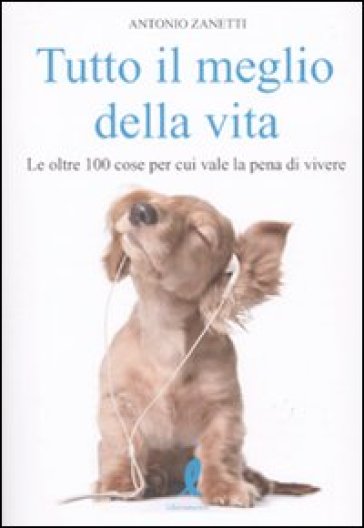 Tutto il meglio della vita. Le oltre 100 cose per cui vale la pena vale la pena di vivere - Antonio Zanetti