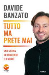 Tutto ma prete mai. Una storia di ribellione e d amore