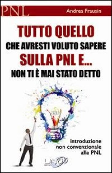 Tutto quello che avresti voluto sapere sulla PNL e... non ti è mai stato detto. Introduzione non convenzionale alla PNL - Andrea Frausin