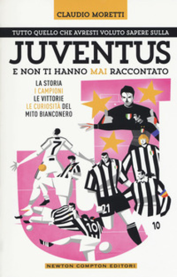 Tutto quello che avresti voluto sapere sulla Juventus e non ti hanno mai raccontato. La storia, i campioni, le vittorie e le curiosità del mito bianconero - Claudio Moretti