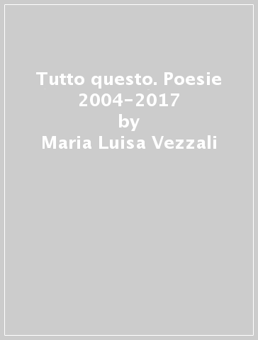 Tutto questo. Poesie 2004-2017 - Maria Luisa Vezzali