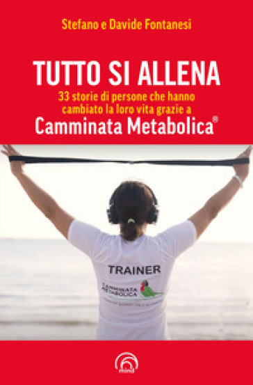 Tutto si allena. 33 storie di persone che hanno cambiato la loro vita grazie a Camminata Metabolica® - Stefano Fontanesi - Davide Fontanesi