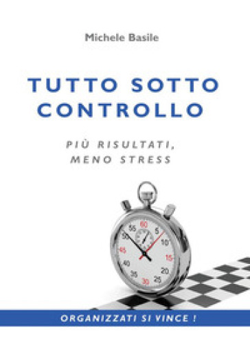 Tutto sotto controllo. Più risultati, meno stress - Michele Basile