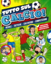 Tutto sul calcio. Regole, tattiche, calciatori, competizioni. Ediz. a colori