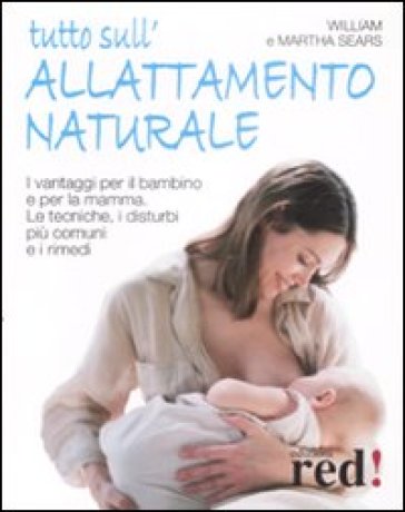 Tutto sull'allattamento naturale. I vantaggi per il bambino e per la mamma. Le tecniche, i disturbi più comuni e i rimedi - William Sears | 