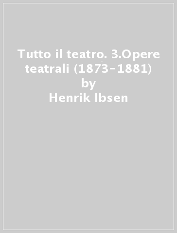 Tutto il teatro. 3.Opere teatrali (1873-1881) - Henrik Ibsen