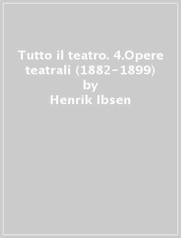 Tutto il teatro. 4.Opere teatrali (1882-1899) - Henrik Ibsen