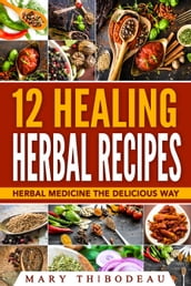 Twelve Healing Herbal Recipes: Herbal Medicine The Delicious Way