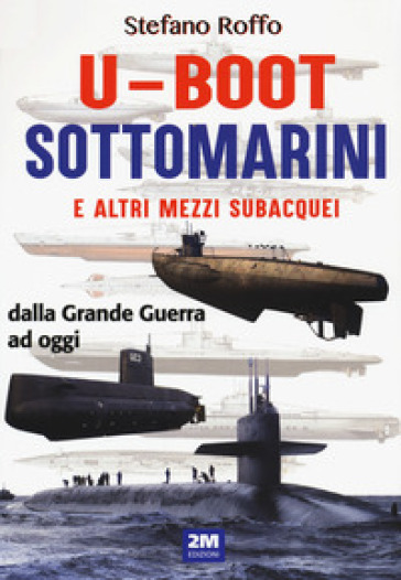 U-boot sottomarini e altri mezzi subacquei dalla Grande Guerra ad oggi. Ediz. illustrata - Stefano Roffo