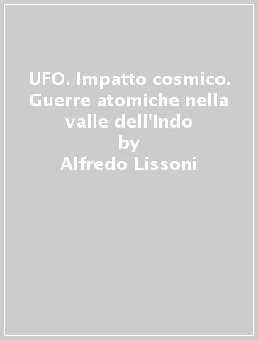 UFO. Impatto cosmico. Guerre atomiche nella valle dell'Indo - Alfredo Lissoni