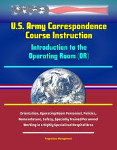 U.S. Army Correspondence Course Instruction - Introduction to the Operating Room (OR) - Orientation, Operating Room Personnel, Policies, and Nomenclature, Safety, Specially Trained Personnel Working in a Highly Specialized Hospital Area