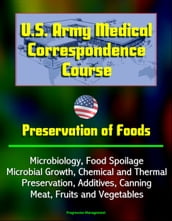 U.S. Army Medical Correspondence Course: Preservation of Foods, Microbiology, Food Spoilage, Microbial Growth, Chemical and Thermal Preservation, Additives, Canning, Meat, Fruits and Vegetables