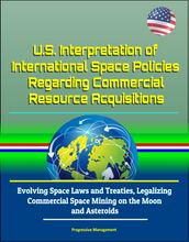 U.S. Interpretation of International Space Policies Regarding Commercial Resource Acquisitions: Evolving Space Laws and Treaties, Legalizing Commercial Space Mining on the Moon and Asteroids