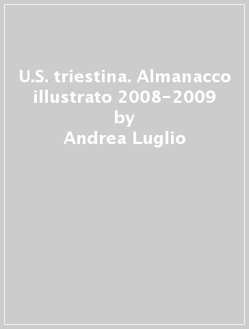 U.S. triestina. Almanacco illustrato 2008-2009 - Andrea Luglio