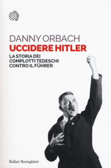 Uccidere Hitler. La storia dei complotti tedeschi contro il Fuhrer - Danny Orbach