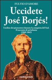 Uccidete José Borjés! L ordine dei piemontesi durante la conquista del Sud. Il racconto di un infamia (1860-1862)