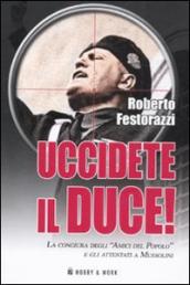 Uccidete il duce! La congiura degli «Amici del Popolo» e gli attentatia Mussolini