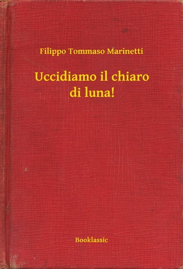 Uccidiamo il chiaro di luna! - Filippo Tommaso Marinetti