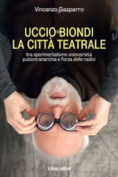 Uccio Biondi. La città teatrale. Tra sperimentalismo visionarietà pulsioni anarchia e forza delle radici