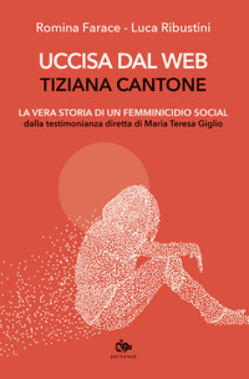 Uccisa dal web: Tiziana Cantone. La vera storia di un femminicidio social. Dalla testimonianza diretta di Maria Teresa Giglio - Romina Farace - Luca Ribustini