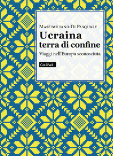 Ucraina terra di confine. Viaggi nell'Europa sconosciuta - Massimiliano Di Pasquale