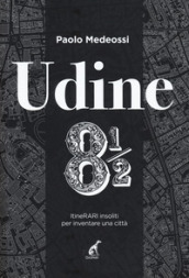 Udine 8 1/2. ItineRARI insoliti per inventare una città