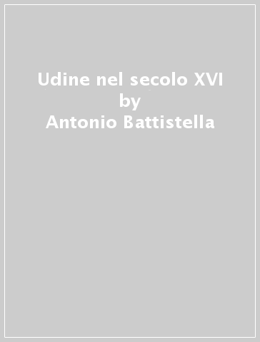 Udine nel secolo XVI - Antonio Battistella