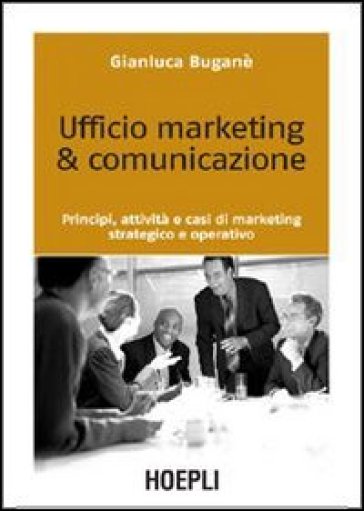 Ufficio marketing & comunicazione. Principi, attività e casi di marketing strategico e operativo - Gianluca Buganè