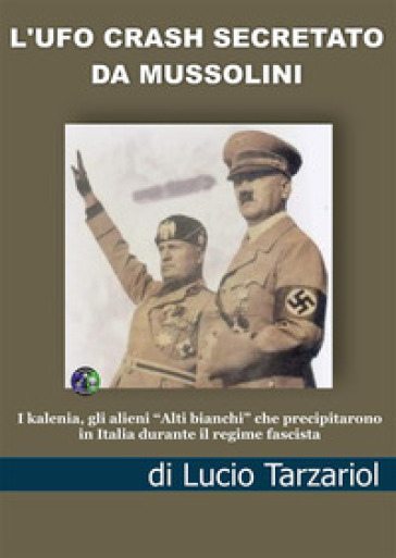 L'Ufo crash secretato da Mussolini. I kalenia, gli alieni «Alti bianchi» che precipitarono in Italia durante il regime fascista - Lucio Tarzariol