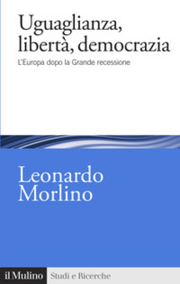 Uguaglianza, libertà, democrazia. L'Europa dopo la Grande recessione - Leonardo Morlino