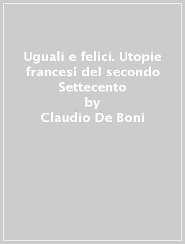 Uguali e felici. Utopie francesi del secondo Settecento - Claudio De Boni
