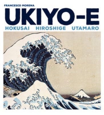 Ukiyo-e. Hokusai, Hiroshige, Utamaro - Francesco Morena