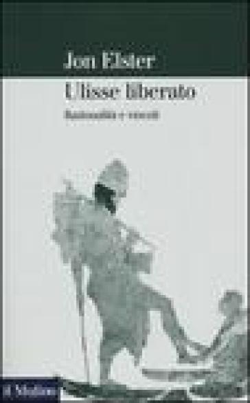 Ulisse liberato. Razionalità e vincoli - Jon Elster