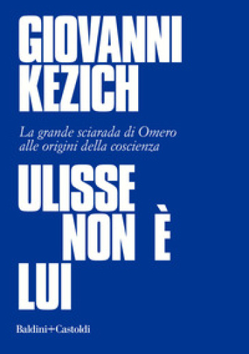 Ulisse non è lui. La grande sciarada di Omero alle origini della coscienza - Giovanni Kezich