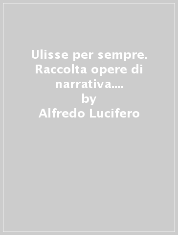 Ulisse per sempre. Raccolta opere di narrativa. Opera omnia. 4-5-6. - Alfredo Lucifero