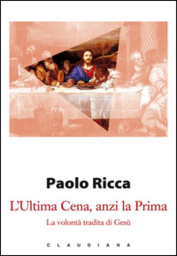 L'Ultima Cena, anzi la Prima. La volontà tradita di Gesù - Paolo Ricca