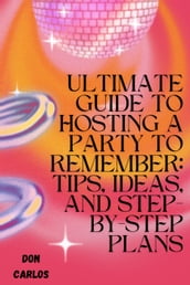 Ultimate Guide to Hosting a Party To Remember: Tips, Ideas, and Step-by-Step Plans