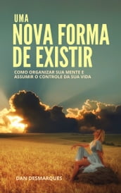 Uma Nova Forma de Existir: Como Organizar Sua Mente e Assumir o Controle da Sua Vida