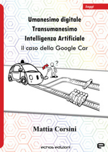 Umanesimo digitale. Transumanesimo. Intelligenza Artificiale. Il caso della Google Car - Mattia Corsini