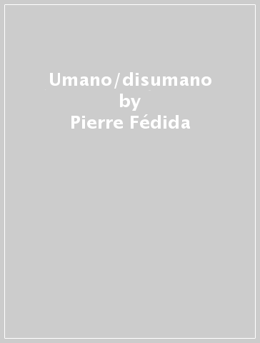 Umano/disumano - Pierre Fédida