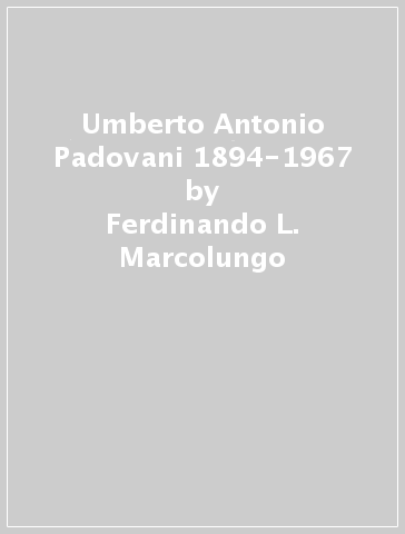 Umberto Antonio Padovani 1894-1967 - Ferdinando L. Marcolungo - Armando Rigobello