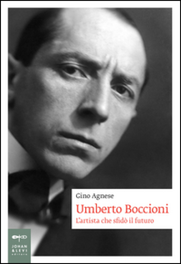 Umberto Boccioni. L'artista che sfidò il futuro - Gino Agnese