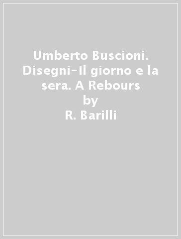 Umberto Buscioni. Disegni-Il giorno e la sera. A Rebours - R. Barilli - F. Gurrieri - M. Chianchi