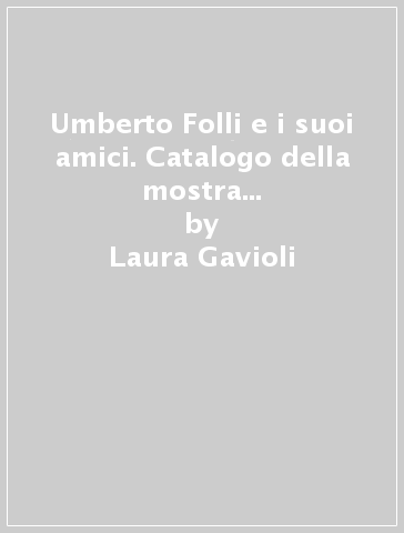 Umberto Folli e i suoi amici. Catalogo della mostra (Massa Lombarda, 1999) - Laura Gavioli - Giordano Viroli - I. Zaniboni