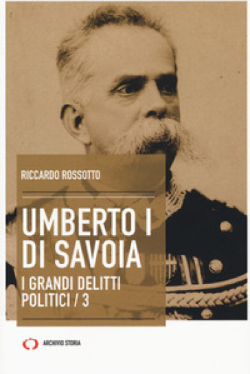 Umberto I di Savoia. I grandi delitti politici. Vol. 3 - Riccardo Rossotto