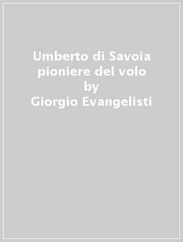 Umberto di Savoia pioniere del volo - Giorgio Evangelisti