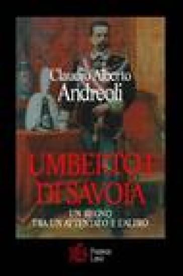 Umberto I di Savoia. Un regno tra un attentato e l'altro - Claudio Alberto Andreoli